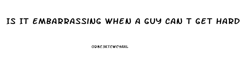 Is It Embarrassing When A Guy Can T Get Hard