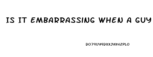 Is It Embarrassing When A Guy Can T Get Hard