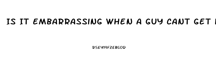 Is It Embarrassing When A Guy Cant Get Hard