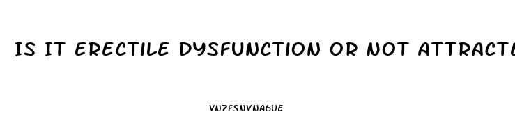 Is It Erectile Dysfunction Or Not Attracted