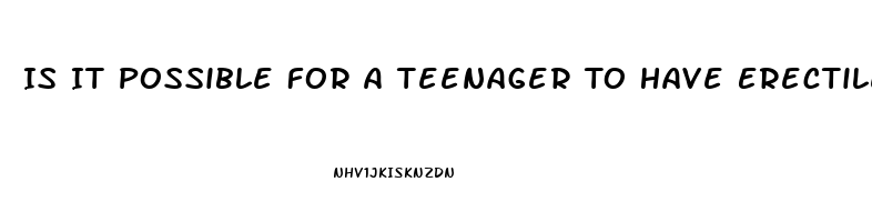 Is It Possible For A Teenager To Have Erectile Dysfunction