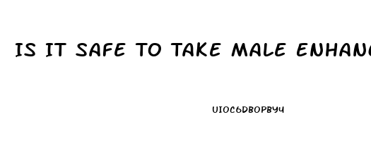 Is It Safe To Take Male Enhancement Pills