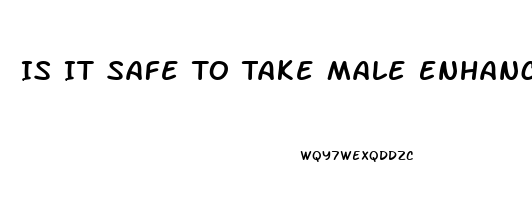 Is It Safe To Take Male Enhancement Pills