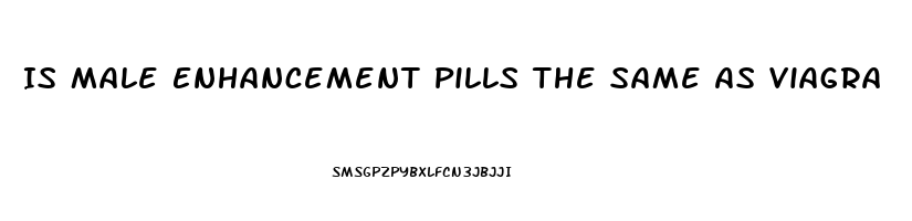 Is Male Enhancement Pills The Same As Viagra