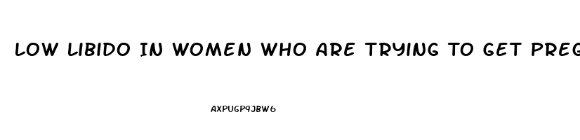 Low Libido In Women Who Are Trying To Get Pregnant