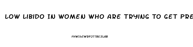 Low Libido In Women Who Are Trying To Get Pregnant