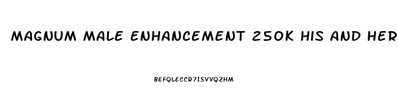 Magnum Male Enhancement 250k His And Hers Reviews