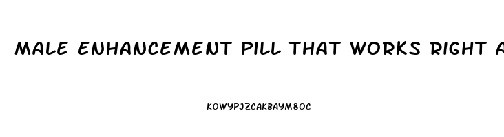 Male Enhancement Pill That Works Right Away