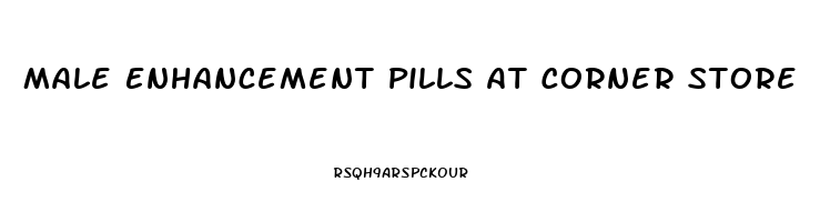 Male Enhancement Pills At Corner Store