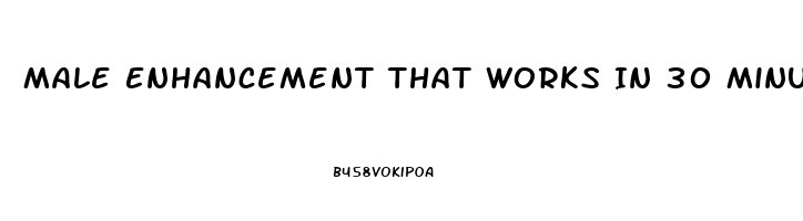 Male Enhancement That Works In 30 Minutes