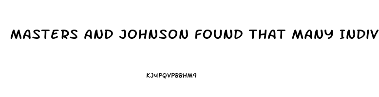 Masters And Johnson Found That Many Individuals Who Have Sexual Dysfunction
