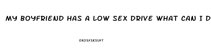 My Boyfriend Has A Low Sex Drive What Can I Do