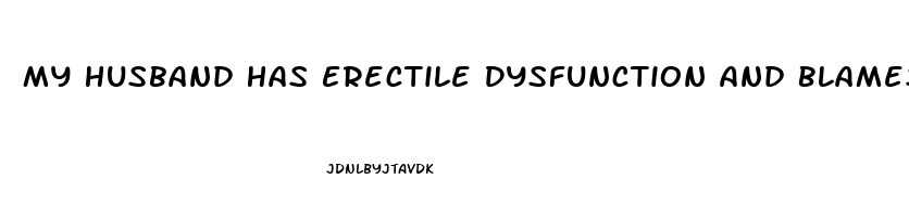 My Husband Has Erectile Dysfunction And Blames Me
