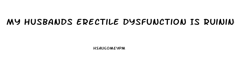 My Husbands Erectile Dysfunction Is Ruining Our Marriage