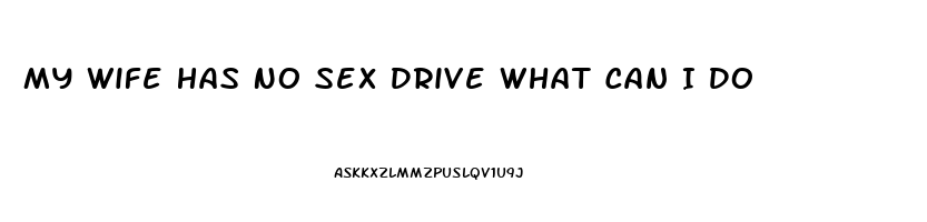 My Wife Has No Sex Drive What Can I Do