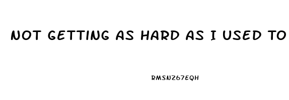 Not Getting As Hard As I Used To