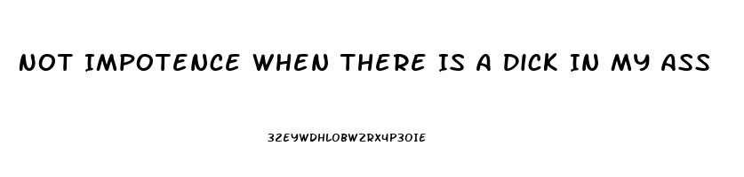 Not Impotence When There Is A Dick In My Ass