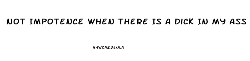 Not Impotence When There Is A Dick In My Ass