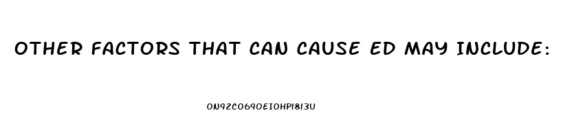 Other Factors That Can Cause ED May Include: