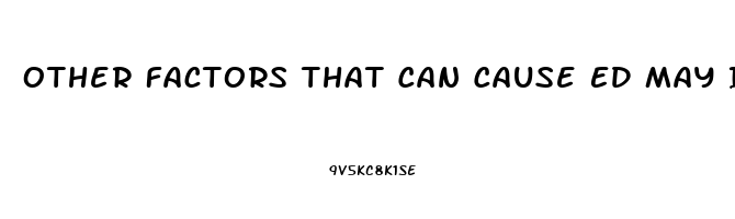 Other Factors That Can Cause ED May Include: