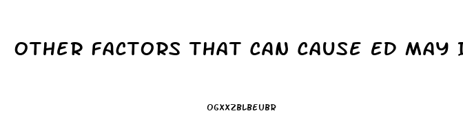 Other Factors That Can Cause ED May Include: