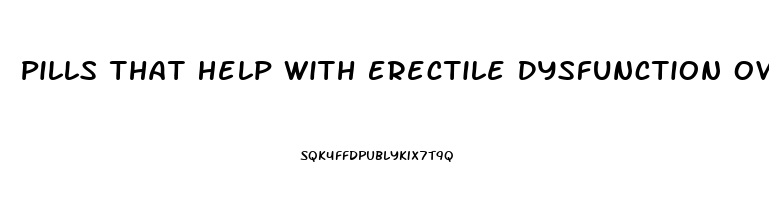 Pills That Help With Erectile Dysfunction Over The Counter