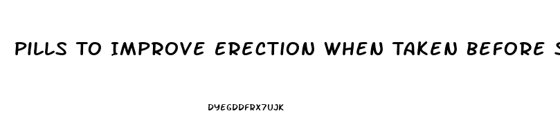 Pills To Improve Erection When Taken Before Sex