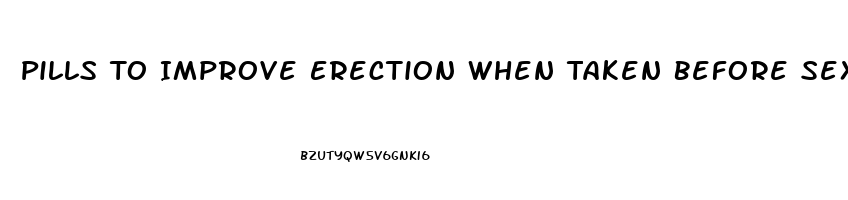 Pills To Improve Erection When Taken Before Sex