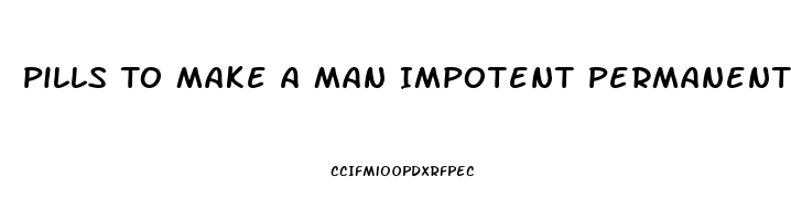 Pills To Make A Man Impotent Permanently