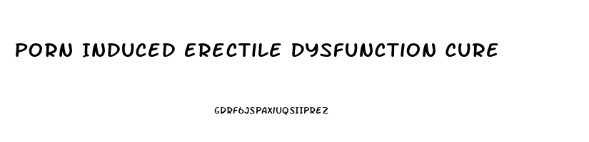 Porn Induced Erectile Dysfunction Cure