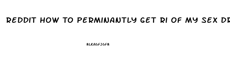 Reddit How To Perminantly Get Ri Of My Sex Drive