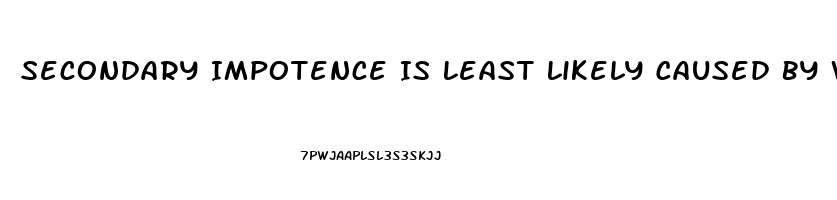 Secondary Impotence Is Least Likely Caused By Which Of The Following