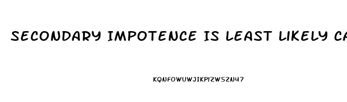 Secondary Impotence Is Least Likely Caused By Which Of The Following