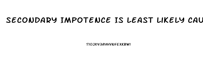 Secondary Impotence Is Least Likely Caused By Which Of The Following