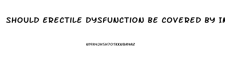 Should Erectile Dysfunction Be Covered By Insurance