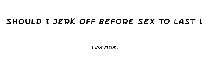 Should I Jerk Off Before Sex To Last Longer