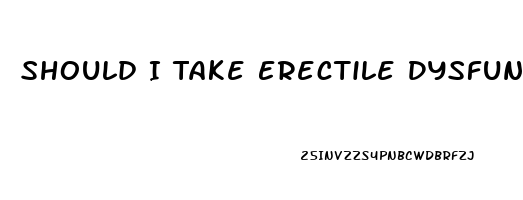 Should I Take Erectile Dysfunction Medication