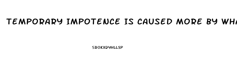 Temporary Impotence Is Caused More By What Two Things