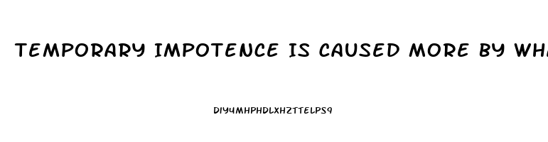 Temporary Impotence Is Caused More By What Two Things