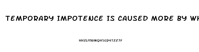 Temporary Impotence Is Caused More By What Two Things