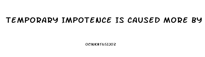 Temporary Impotence Is Caused More By What Two Things