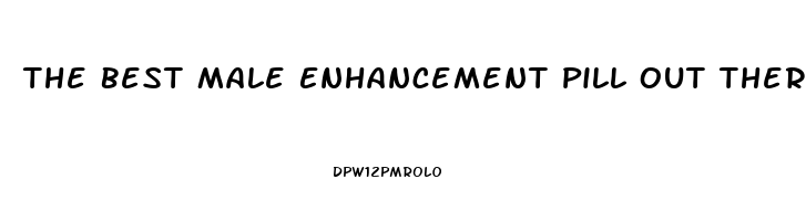 The Best Male Enhancement Pill Out There