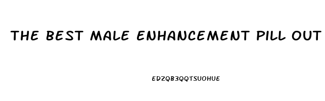 The Best Male Enhancement Pill Out There