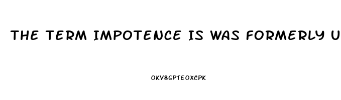 The Term Impotence Is Was Formerly Used For What Sexual Dysfunction