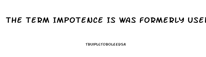 The Term Impotence Is Was Formerly Used For What Sexual Dysfunction