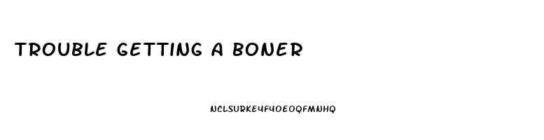 Trouble Getting A Boner