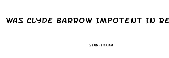 Was Clyde Barrow Impotent In Real Life