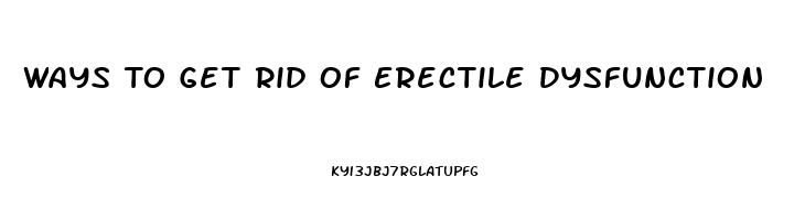 Ways To Get Rid Of Erectile Dysfunction