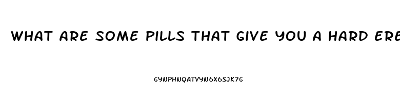 What Are Some Pills That Give You A Hard Erection