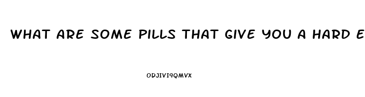 What Are Some Pills That Give You A Hard Erection